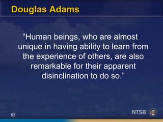 53
Douglas Adams
“Human beings, who are almost
unique in having ability to learn from
the experience of others, are also
remarkable for their apparent
disinclination to do so.”
 