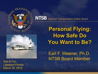 Personal Flying:
How Safe Do
You Want to Be?
Sun & Fun
Lakeland Florida
March 30, 2012
Earl F. Weener, Ph.D.
NTSB Board Member
 