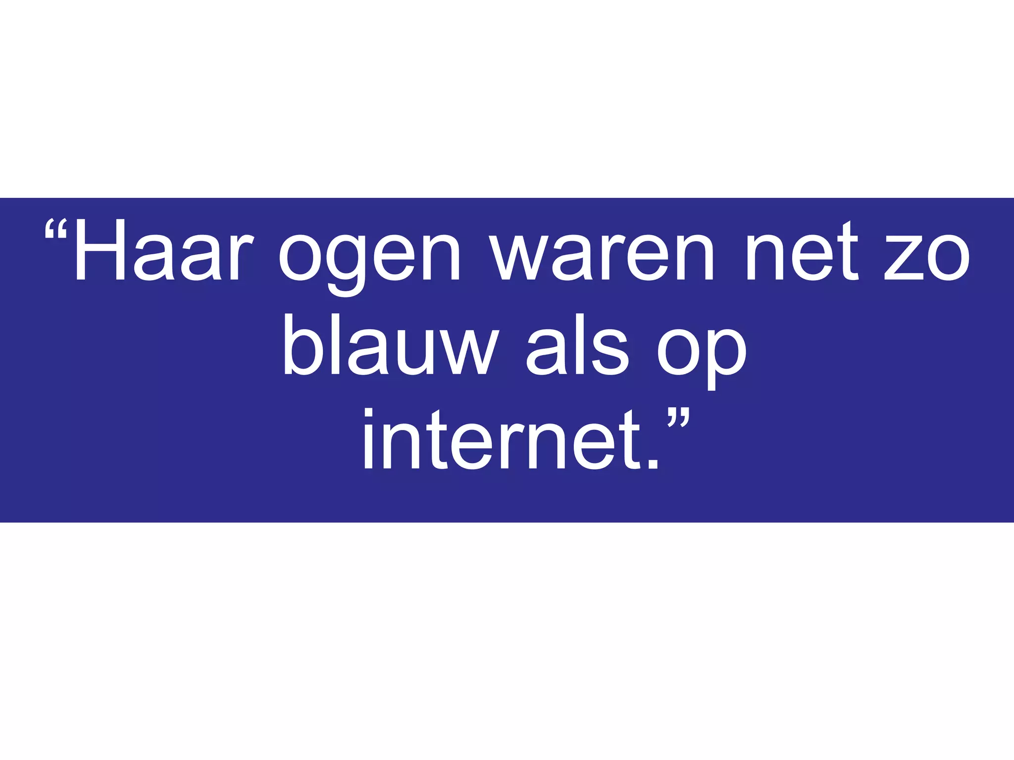 “ Haar ogen waren net zo blauw als op  internet.” 