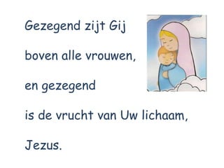 Gezegend zijt Gij
boven alle vrouwen,
en gezegend
is de vrucht van Uw lichaam,
Jezus.
 