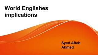 World Englishes
implications
Syed Aftab
Ahmed
 