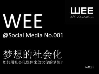 WEE	
  
@Social	
  Media	
  No.001	
  


梦想的社会化	
  
如何用社会化媒体来放大你的梦想？             	
  
                                    （A部分）	
  
 