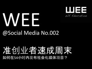 WEE	
  
@Social	
  Media	
  No.002	
  


准创业者速成周末	
  
如何在54小时内发布社会化媒体项目？	
  
 
