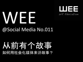 WEE	
  
@Social	
  Media	
  No.011	
  


从前有个故事	
  
如何用社会化媒体来讲故事？	
  
 