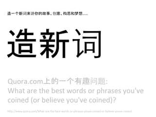造一个新词来讲你的故事、创意、构思和梦想……	
  




造新词	
  
Quora.com上的一个有趣问题:	
  
What	
  are	
  the	
  best	
  words	
  or	
  phrases	
  you'...