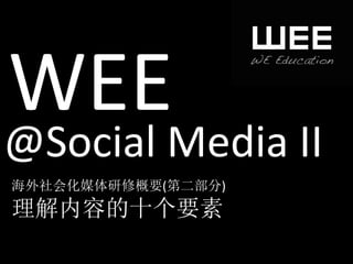 WEE	
  
@Social	
  Media	
  II	
  
海外社会化媒体研修概要(第二部分)	
  
理解内容的十个要素	
  
 