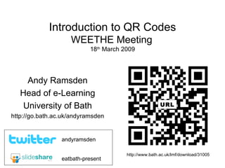 Introduction to QR Codes WEETHE Meeting   18 th  March 2009 Andy Ramsden Head of e-Learning University of Bath http://go.bath.ac.uk/andyramsden eatbath-present andyramsden URL http://www.bath.ac.uk/lmf/download/31005 