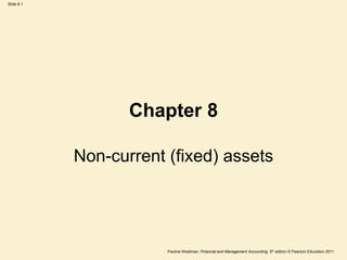 Slide 8.1
Pauline Weetman, Financial and Management Accounting, 5th edition © Pearson Education 2011
Chapter 8
Non-current (fixed) assets
 