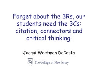 Forget about the 3Rs, our
students need the 3Cs:
citation, connectors and
critical thinking!
Jacqui Weetman DaCosta
 