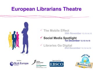 European Librarians Theatre
2nd December 13.15-14.15
 The Mobile Effect
 Social Media Spotlight
 Libraries Go Digital
30th November 13.15-14.15
1st December 13.15-14.15
 