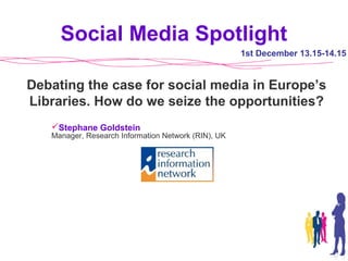 Stephane Goldstein
Manager, Research Information Network (RIN), UK
1st December 13.15-14.15
Debating the case for social ...