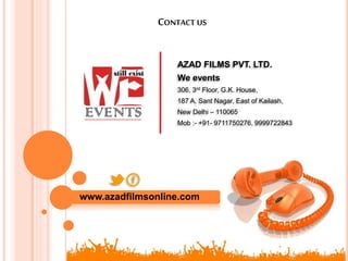 CONTACT US
AZAD FILMS PVT. LTD.
We events
306, 3rd Floor, G.K. House,
187 A, Sant Nagar, East of Kailash,
New Delhi – 110065
Mob :- +91- 9711750276, 9999722843
www.azadfilmsonline.com
 