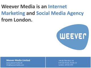 Weever Media is an Internet Marketing and Social Media Agency from London. Weever Media Limited www.weevermedia.de info@weevermedia.com +44 (0) 7816 8211 42 6-8 Cole Street, Studio 12 London, UK SE1 4YH 