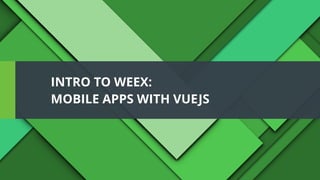 INTRO TO WEEX:
MOBILE APPS WITH VUEJS
 