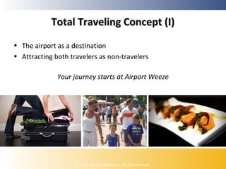Total Traveling Concept (I)
• The airport as a destination
• Attracting both travelers as non-travelers
Your journey starts at Airport Weeze

(c) 2009, ICE Ontwikkeling bv. All rights reserved.

 