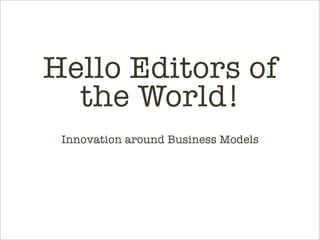 Hello Editors of
  the World!
 Innovation around Business Models
 