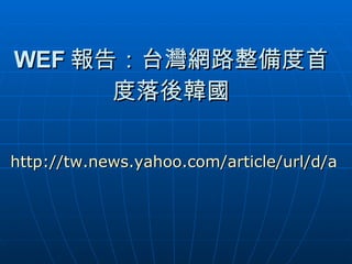 WEF 報告：台灣網路整備度首度落後韓國 http://tw.news.yahoo.com/article/url/d/a/080409/5/wz7q.html 