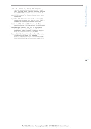 1.6: Meeting the Decade’s Challenges
Lanvin, B., D. T. Mancera, and J. Busquets. 2010. “Promoting
     Information Societies in Complex Environments: An In-Depth
     Look at Spain’s Plan Avanza.” The Global Information Technology
     Report 2009–2010. Geneva: World Economic Forum. 127–40.

Nayar, V. 2010. Employees First, Customers Second. Boston: Harvard
     Business Press.

Seybold, P. B. 2006. Outside Innovation: How Your Customers Will
     Co-Design Your Company’s Future. New York: Collins. Chapter 2.
     Available at http://www.psgroup.com/detail.aspx?id=695.

Tapscott, D. and A. D. Williams. 2008. Wikinomics: How Mass
     Collaboration Changes Everything. New York: Portfolio. Chapter 9.

Telecom Regulatory Authority of India. 2010. The Indian Telecom
     Services Performance Indicator Report, issues for the four
     quarters ending June 2010. Available at http://www.trai.gov.in/
     Reports_list_year.asp (accessed January 27, 2011).

Walker, L. 2005. “EBay Sellers Fell Into Careers That Fill Their Lives.”
     The Washington Post June 30, 2005. Available at
     http://www.washingtonpost.com/wp-dyn/content/article/2005/
     06/29/AR2005062902935_pf.html (accessed January 27, 2011).




                                                                                                        83




                       The Global Information Technology Report 2010–2011 © 2011 World Economic Forum
 