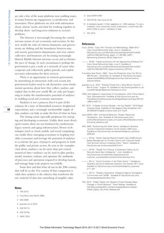 1.8: Transformation 2.0 for an Effective Social Strategy

                                                           are only a few of the many platforms now enabling many-             8 Ipsos MORI 2007.

                                                           to-many, bottom-up engagement, co-production, and                   9 SAS 2010a. See www.sst.dk.
                                                           innovation. These platforms are rich with information              10 A zettabyte equals 1 trillion gigabytes or 1,000 exabytes. To use a
                                                           about citizens’ needs, and ideal for working together to              metaphor most consumers would understand, it would take 250
                                                                                                                                 billion DVDs to store 1 zettabyte of data.
                                                           develop short- and long-term solutions to society’s
                                                                                                                              11 IDC 2010.
                                                           problems.
                                                                The Internet is increasingly becoming the central
                                                           nervous system of our economies and societies. In this
                                                           new world, the roles of citizens, businesses, and govern-        References
                                                                                                                            Cisco. 2010a. “Cisco VNI: Forecast and Methodology, 2009–2014.”
                                                           ments are shifting and the boundaries between state
                                                                                                                                 Cisco Visual Networking Index, June 2. Available at
                                                           and society, government departments, and even citizen                 http://www.cisco.com/en/US/solutions/collateral/ns341/ns525/
                                                           collectives and businesses are becoming increasingly                  ns537/ns705/ns827/white_paper_c11-481360_ns827_
                                                                                                                                 Networking_Solutions_White_Paper.html.
                                                           blurred. Mobile Internet increases access and accelerates
                                                                                                                            ———. 2010b. “Hyperconnectivity and the Approaching Zettabyte Era.”
                                                           the pace of change. In such circumstances, perhaps the              Cisco Visual Networking Index, June 2. Available at
                                                           government is just a node in a network of actors who                http://www.cisco.com/en/US/solutions/collateral/ns341/ns525/
                                                                                                                               ns537/ns705/ns827/VNI_Hyperconnectivity_WP.html.
                                                           cooperate and collectively gather, provide, and exploit
                                                           necessary information for these services.                        FutureGov Asia Pacific. 2009. “How the Philippines Grew Tax ROI by
                                                                                                                                 400 Percent.” December 22. Available at http://www.futuregov.
                                                                There is an opportunity to reinvent government                   asia/articles/2009/dec/22/philippines-bureau-internal-revenue-
                                                           by intensifying its interaction with civil society, but               reduces-federa/.
                                                           government leaders need to ask themselves some funda-            guardian.co.uk. 2010. “Pakistan Floods Are a ‘Slow-Motion Tsunami’ —
                                                           mental questions about how they collect, analyze, and                 Ban Ki-moon.” August 19. Available at http://www.guardian.co.uk/
                                                                                                                                 world/2010/aug/19/pakistan-flood-ban-ki-moon.
                                                           exploit data in this new world. We are only just begin-
                                                                                                                            HMIC (Her Majesty’s Inspectorate of Constabulary). 2010. Police Report
                                                           ning to realize the transformative potential of analytics            Card: Gloucestershire. Available at http://www.hmic.gov.uk/
                                                           in enabling social and economic innovation.                          PoliceReportCard/Gloucestershire/Pages/ReportCard.aspx?BCUID
                                                                                                                                =0&ForceID=14.
                                                                Analytics is not a panacea, but it is part of the
                                                           solution. At a time of diminished resources, heightened          IDC. 2010. “A Digital Universe Decade – Are You Ready?” 2010 Digital
                                                                                                                                  Universe Study. Available at http://gigaom.files.wordpress.com/
98                                                         expectations, and a seemingly inexhaustible supply of                  2010/05/2010-digital-universe-iview_5-4-10.pdf.
                                                           data, analytics can help us make the best of what we have.
                                                                                                                            Ipsos MORI. 2007. Anti-Social Behaviour: People, Places and
                                                                The timing seems especially propitious for emerg-                 Perceptions. June. Available at http://www.ipsos.com/
                                                           ing and developing economies. Unlike their more devel-                 public-affairs/sites/www.ipsos.com.public-affairs/files/documents/
                                                                                                                                  anti-social_behaviour.pdf.
                                                           oped cousins, these are not burdened by cumbersome
                                                                                                                            SAS. 2009. Transforming the Public Sector. Intelligence Quarterly
                                                           legacy systems and aging infrastructures. Newer tech-                 Journal of Advanced Analytics, Fourth Quarter 2009 issue.
                                                           nologies (such as cloud, mobile, and social computing)                Available at http://www.sas.com/news/intelligence_quarterly/
                                                                                                                                 q409.pdf.
                                                           can enable these emerging economies to leapfrog over
                                                           older economies and leverage the potential of analytics          ———. 2010a. “Danish National Board of Health Uses SAS® Activity-
                                                                                                                               Based Management to Provide Citizens with Improved Health
                                                           to accelerate the pace of projects and programs in both             Care Services without Increasing Costs,” March. Available at
                                                           the public and private sectors. As seen in the examples             http://www.sas.com/success/dnbh2.html.
                                                           cited above, analytics can do more than just crunch              ———. 2010b. ”People First Policing: Constabulary Cleans Up Its
                                                           numerical data—analytics can be used to plan, predict,              Data and Gains New Intelligence,” June. Available at
                                                                                                                               http://www.sas.com/offices/europe/uk/solutions/
                                                           model, monitor, evaluate, and optimize the multitude                customer_successes/GloucestershireConstabulary.html.
                                                           of processes and operations required to develop, launch,         ———. 2011a. “Social Innovation in the Public Sector.” Intelligence
                                                           and manage large-scale projects successfully.                       Quarterly Journal of Advanced Analytics, First Quarter 2011 issue.
                                                                                                                               Available at http://www.sas.com/news/intelligence_quarterly/
                                                                Some have said that what oil was to the 20th century,
                                                                                                                               q111.pdf.
                                                           data will be to the 21st century. If that comparison is
                                                                                                                            ———. 2011b. “People’s Association: Singapore Agency Strengthens
                                                           valid, then analytics is the refinery that transforms the           Communities with SAS®.” Available at http://www.sas.com/
                                                           raw material of data into something of tangible value.              success/peoplesassociation.html.

                                                                                                                            TNS. 2010. “Global ‘Digital Life’ Research Project Reveals Major
                                                                                                                                 Changes in Online Behavior.” Press Release. Available at
                                                                                                                                 http://discoverdigitallife.com/downloads/pdf/press-release/
                                                           Notes                                                                 Global_Digital_Life_Press_Release.pdf.
                                                             1 TNS 2010.

                                                             2 FutureGov Asia Pacific 2009.

                                                             3 SAS 2009.

                                                             4 guardian.co.uk 2010.

                                                             5 SAS 2011b.

                                                             6 SAS 2010b.

                                                             7 HMIC 2010.




                                                                                      The Global Information Technology Report 2010–2011 © 2011 World Economic Forum
 
