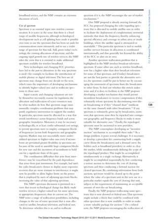 2.3: A National Plan for Broadband in the United States
broadband service, and the NBP contains an extensive            spectrum if it is, the NBP encourages the use of market
discussion of each.                                             mechanisms.12
                                                                      One NBP proposal is already moving forward: the
Use of spectrum                                                 FCC has proposed changing the rules regarding spec-
Spectrum is an essential input into wireless commu-             trum that is allocated to mobile satellite uses in order
nication. It is scarce in the sense that there is a fixed       to facilitate the deployment of complementary terrestrial
range of useable frequencies, although technological            networks that share the frequency, thereby enhancing
developments such as cell splitting have made it possible       spectral efficiency and coverage in urban areas or inside
over time to use the spectrum that has been set aside for       buildings, where the satellite signal is attenuated or
communications more intensively and to use a wider              unavailable.13 This particular spectrum is tied to mobile
range of spectrum for that task. Still, given today’s tech-     satellite services because its allocation is coordinated
nology, the existing allocations of spectrum, and the           internationally, and thus generally lies beyond the ability
ongoing rapid growth rate of wireless services, the NBP         of the FCC to alter on its own.
takes the view that it is essential to make additional                Another spectrum reallocation problem that is
spectrum available for wireless broadband.                      highlighted in the NBP involves broadcast television
      New technologies and changing FCC priorities              spectrum. If some other use, such as wireless broadband,
have led in the past to alterations in the way spectrum         now has a higher value than does broadcast television
is used—for example, to facilitate the introduction of          for some of that spectrum, and if today’s broadcasters
mobile phones or digital television. The best use of            are not the best parties to provide the alternative serv-
spectrum may change from one decade to the next,                ice, the spectrum could be put to better use by encour-
which raises the importance of developing mechanisms            aging the movement of spectrum from the broadcasters
to identify higher-valued uses and to reallocate spec-          to other firms. To find out whether this switch makes
trum to those uses.                                             sense and, if it does, to facilitate it, the NBP proposes
      Input scarcity and changing valuations are not            developing a market mechanism that would permit
by themselves necessarily reasons for regulation; the           incumbent broadcasters to receive compensation if they
allocation and reallocation of scarce resources may             voluntarily release spectrum by discontinuing over-the-
be what markets do best. But spectrum usage raises              air broadcasting or if they “channel share” (multicast         139
unusually complex coordination problems that may                on the same channel) with other broadcasters.14 If any
justify regulatory intervention to support the market.          spectrum is voluntarily given up by broadcasters, more-
In particular, spectrum must be allocated in a way that         over, that spectrum must then be repacked into contigu-
avoids interference across frequency bands and across           ous geographic and frequency blocks to make it more
geographic boundaries. Moreover, it may be necessary            valuable for alternative uses.15 Finally, the repackaged
technologically, or at least confer substantial cost savings,   spectrum must be auctioned to new providers.
to permit spectrum users to employ contiguous blocks                  The NBP contemplates developing an “incentive
of frequencies (across both frequencies and geographic          auction” mechanism to accomplish these tasks.16 As a
regions). Markets may not successfully move under-              design problem, it poses several challenges. It is necessary
utilized spectrum to higher-value uses even if incum-           to develop a procedure for constructing both a supply
bents are permitted greater flexibility in spectrum use         curve (from the broadcasters) and a demand curve (by
because of the need to assemble large contiguous blocks         bidders such as broadband providers) in order to clear
for new uses and the incentives of incumbents to hold           the market, while simultaneously defining the scope of
out for a significant share of the gain.                        the repackaged product. This might be accomplished
      The coordination difficulties that arise from inter-      simultaneously in a single exchange. Alternatively, it
ference may be exacerbated by the path dependence               might be accomplished sequentially, by first conducting
that arises from past investments. For example, had satel-      a reverse auction to determine the cost of clearing
lite radio broadcasters chosen to deploy more expensive         spectrum and then conducting a forward auction for
receivers that are more resistant to interference, it might     cleared spectrum. By combining information from both
now be possible to allow higher limits on the power             auctions, spectrum would be cleared up to the point
that is employed by users of adjoining spectrum blocks,         where the value of a spectrum unit in the new use in a
increasing the value of that adjoining spectrum.                particular market equals the cost of clearing that unit,
      The NBP’s spectrum discussion is premised on a            subject to the requirement of maintaining an acceptable
view that recent technological change has likely made           amount of over-the-air broadcasting.
wireless services a higher-valued use for some spectrum,              Finally, the NBP proposes reallocating some spec-
at appropriate frequencies, than its current use. The           trum that is now devoted to federal uses. That spectrum
NBP notes a range of reallocation possibilities, including      might include a block that could be combined with
changes in the use of some spectrum that is now allo-           other spectrum that is now available in order to make
cated to satellite, broadcast television, and federal uses.     a more valuable package for auction.17 On a related
To determine whether this is so, and to reallocate              note, the NBP proposes encouraging the reallocation of


                   The Global Information Technology Report 2010–2011 © 2011 World Economic Forum
 