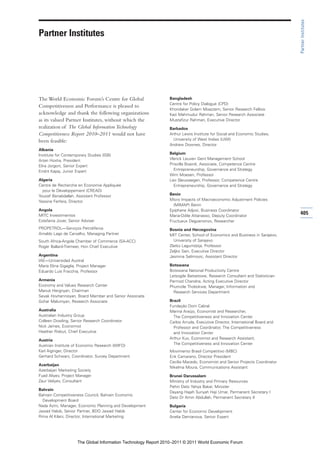 Partner Institutes
Partner Institutes




The World Economic Forum’s Centre for Global                    Bangladesh
                                                                Centre for Policy Dialogue (CPD)
Competitiveness and Performance is pleased to
                                                                Khondaker Golam Moazzem, Senior Research Fellow
acknowledge and thank the following organizations               Kazi Mahmudur Rahman, Senior Research Associate
as its valued Partner Institutes, without which the             Mustafizur Rahman, Executive Director
realization of The Global Information Technology                Barbados
Competitiveness Report 2010–2011 would not have                 Arthur Lewis Institute for Social and Economic Studies,
been feasible:                                                    University of West Indies (UWI)
                                                                Andrew Downes, Director
Albania
Institute for Contemporary Studies (ISB)                        Belgium
Artan Hoxha, President                                          Vlerick Leuven Gent Management School
Elira Jorgoni, Senior Expert                                    Priscilla Boairdi, Associate, Competence Centre
Endrit Kapaj, Junior Expert                                       Entrepreneurship, Governance and Strategy
                                                                Wim Moesen, Professor
Algeria                                                         Leo Sleuwaegen, Professor, Competence Centre
Centre de Recherche en Economie Appliquée                         Entrepreneurship, Governance and Strategy
  pour le Développement (CREAD)
Youcef Benabdallah, Assistant Professor                         Benin
Yassine Ferfera, Director                                       Micro Impacts of Macroeconomic Adjustment Policies
                                                                  (MIMAP) Benin
Angola                                                          Epiphane Adjovi, Business Coordinator
MITC Investimentos                                              Maria-Odile Attanasso, Deputy Coordinator
                                                                                                                             405
Estefania Jover, Senior Adviser                                 Fructueux Deguenonvo, Researcher
PROPETROL—Serviços Petroliferos                                 Bosnia and Herzegovina
Arnaldo Lago de Carvalho, Managing Partner                      MIT Center, School of Economics and Business in Sarajevo,
South Africa-Angola Chamber of Commerce (SA-ACC)                  University of Sarajevo
Roger Ballard-Tremeer, Hon Chief Executive                      Zlatko Lagumdzija, Professor
                                                                Zeljko Sain, Executive Director
Argentina                                                       Jasmina Selimovic, Assistant Director
IAE—Universidad Austral
María Elina Gigaglia, Project Manager                           Botswana
Eduardo Luis Fracchia, Professor                                Botswana National Productivity Centre
                                                                Letsogile Batsetswe, Research Consultant and Statistician
Armenia                                                         Parmod Chandna, Acting Executive Director
Economy and Values Research Center                              Phumzile Thobokwe, Manager, Information and
Manuk Hergnyan, Chairman                                          Research Services Department
Sevak Hovhannisyan, Board Member and Senior Associate
Gohar Malumyan, Research Associate                              Brazil
                                                                Fundação Dom Cabral
Australia                                                       Marina Araújo, Economist and Researcher,
Australian Industry Group                                         The Competitiveness and Innovation Center
Colleen Dowling, Senior Research Coordinator                    Carlos Arruda, Executive Director, International Board and
Nick James, Economist                                             Professor and Coordinator, The Competitiveness
Heather Ridout, Chief Executive                                   and Innovation Center
Austria                                                         Arthur Kux, Economist and Research Assistant,
Austrian Institute of Economic Research (WIFO)                    The Competitiveness and Innovation Center
Karl Aiginger, Director                                         Movimento Brasil Competitivo (MBC)
Gerhard Schwarz, Coordinator, Survey Department                 Erik Camarano, Director President
                                                                Cecília Macedo, Economist and Senior Projects Coordinator
Azerbaijan
                                                                Nikelma Moura, Communications Assistant
Azerbaijan Marketing Society
Fuad Aliyev, Project Manager                                    Brunei Darussalam
Zaur Veliyev, Consultant                                        Ministry of Industry and Primary Resources
                                                                Pehin Dato Yahya Bakar, Minister
Bahrain
                                                                Dayang Hajah Suriyah Haji Umar, Permanent Secretary I
Bahrain Competitiveness Council, Bahrain Economic
                                                                Dato Dr Amin Abdullah, Permanent Secretary II
  Development Board
Nada Azmi, Manager, Economic Planning and Development           Bulgaria
Jawad Habib, Senior Partner, BDO Jawad Habib                    Center for Economic Development
Rima Al Kilani, Director, International Marketing               Anelia Damianova, Senior Expert




                     The Global Information Technology Report 2010–2011 © 2011 World Economic Forum
 