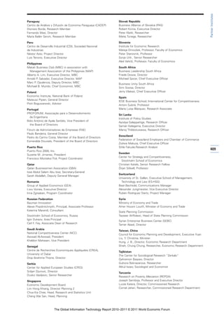 Partner Institutes
Paraguay                                                        Slovak Republic
Centro de Análisis y Difusión de Economia Paraguaya (CADEP)     Business Alliance of Slovakia (PAS)
Dionisio Borda, Research Member                                 Robert Kicina, Executive Director
Fernando Masi, Director                                         Peter Klatik, Researcher
María Belén Servín, Research Member                             Matej Tunega, Researcher

Peru                                                            Slovenia
Centro de Desarrollo Industrial (CDI), Sociedad Nacional        Institute for Economic Research
de Industrias                                                   Mateja Drnovšek, Professor, Faculty of Economics
Néstor Asto, Project Director                                   Peter Stanovnik, Professor
Luis Tenorio, Executive Director                                Sonja Urši , Senior Researcher
                                                                Ales Vahc ˘, Professor, Faculty of Economics
                                                                    ˘     ˘ic
Philippines
Makati Business Club (MBC) in association with                  South Africa
  Management Association of the Philippines (MAP)               Business Leadership South Africa
Alberto A. Lim, Executive Director, MBC                         Friede Dowie, Director
Arnold P. Salvador, Executive Director, MAP                     Michael Spicer, Chief Executive Officer
Marc P. Opulencia, Deputy Director, MBC
                                                                Business Unity South Africa
Michael B. Mundo, Chief Economist, MBC
                                                                Simi Siwisa, Director
Poland                                                          Jerry Vilakazi, Chief Executive Officer
Economic Institute, National Bank of Poland
                                                                Spain
Mateusz Pipien, General Director
                                                                IESE Business School, International Center for Competitiveness
Piotr Boguszewski, Advisor
                                                                Antoni Subirà, Professor
Portugal                                                        María Luisa Blázquez, Research Associate
PROFORUM, Associação para o Desenvolvimento
                                                                Sri Lanka
   da Engenharia
                                                                Institute of Policy Studies
Ilídio António de Ayala Serôdio, Vice President of
                                                                Ayodya Galappattige, Research Officer
   the Board of Directors
                                                                Saman Kelegama, Executive Director
Fórum de Administradores de Empresas (FAE)                      Manoj Thibbotuwawa, Research Officer
Paulo Bandeira, General Director
                                                                Swaziland
Pedro do Carmo Costa, Member of the Board of Directors
                                                                Federation of Swaziland Employers and Chamber of Commerce
Esmeralda Dourado, President of the Board of Directors
                                                                Zodwa Mabuza, Chief Executive Officer
Puerto Rico                                                     Sihle Fakude,Research Analyst
Puerto Rico 2000, Inc.
                                                                                                                                 409
                                                                Sweden
Suzette M. Jimenez, President
                                                                Center for Strategy and Competitiveness,
Francisco Montalvo Fiol, Project Coordinator
                                                                  Stockholm School of Economics
Qatar                                                           Christian Ketels, Senior Research Fellow
Qatari Businessmen Association (QBA)                            Örjan Sölvell, Professor
Issa Abdul Salam Abu Issa, Secretary-General
                                                                Switzerland
Sarah Abdallah, Deputy General Manager
                                                                University of St. Gallen, Executive School of Management,
Romania                                                           Technology and Law (ES-HSG)
Group of Applied Economics (GEA)                                Beat Bechtold, Communications Manager
Liviu Voinea, Executive Director                                Alexander Jungmeister, Vice Executive Director
Irina Zgreaban, Program Coordinator                             Rubén Rodriguez Startz, Project Manager

Russian Federation                                              Syria
Bauman Innovation                                               Ministry of Economy and Trade
Alexei Prazdnitchnykh, Principal, Associate Professor           Amer Housni Louitfi, Minister of Economy and Trade
Katerina Marandi, Consultant
                                                                State Planning Commission
Stockholm School of Economics, Russia                           Tayseer Al-Ridawi, Head of State Planning Commission
Igor Dukeov, Area Principal
                                                                Syrian Enterprise Business Center (SEBC)
Carl F. Fey, Associate Dean of Research
                                                                Tamer Abadi, Director
Saudi Arabia
                                                                Taiwan, China
National Competitiveness Center (NCC)
                                                                Council for Economic Planning and Development, Executive Yuan
Awwad Al-Awwad, President
                                                                Liu, Y. Christina, Minister
Khaldon Mahasen, Vice President
                                                                Hung, J. B., Director, Economic Research Department
Senegal                                                         Shieh, Chung Chung, Researcher, Economic Research Department
Centre de Recherches Economiques Appliquées (CREA),
                                                                Tajikistan
University of Dakar
                                                                The Center for Sociological Research “Zerkalo”
Diop Ibrahima Thione, Director
                                                                Qahramon Baqoev, Director
Serbia                                                          Gulnora Beknazarova, Researcher
Center for Applied European Studies (CPES)                      Alikul Isoev, Sociologist and Economist
Srdjan Djurovic, Director
                                                                Tanzania
Dusko Vasiljevic, Senior Researcher
                                                                Research on Poverty Alleviation (REPOA)
Singapore                                                       Joseph Semboja, Professor and Executive Director
Economic Development Board                                      Lucas Katera, Director, Commissioned Research
Lim Hong Khiang, Director Planning 2                            Cornel Jahari, Researcher, Commissioned Research Department
Chua Kia Chee, Head, Research and Statistics Unit
Cheng Wai San, Head, Planning



                     The Global Information Technology Report 2010–2011 © 2011 World Economic Forum
 