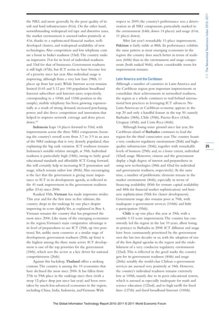 1.1: The Networked Readiness Index 2010–2011
the NRI, and more generally by the poor quality of its        respect to 2009, the country’s performance sees a deteri-
soft and hard infrastructures (81st). On the other hand,      oration in all NRI components, particularly marked in
notwithstanding widespread red tape and distortive taxes,     the environment (64th, down 14 places) and usage (61st,
the market environment is assessed rather positively at       11 places down).
41st, thanks to a sophisticated financial market, well-            After last year’s remarkable 11-place improvement,
developed clusters, and widespread availability of new        Pakistan is fairly stable at 88th. Its performance exhibits
technologies. Also competition and low telephony costs        the same pattern as most emerging economies in the
are a boost to India’s readiness (33rd). The country ranks    region: the country does much better in terms of readi-
an impressive 21st for its level of individual readiness      ness (60th) than in the environment and usage compo-
and 33rd for that of businesses. Government readiness         nents (both ranked 96th), where considerable room for
is still high (47th), but ICT seems to have become less       improvement remains.
of a priority since last year. Also individual usage is
improving, although from a very low base (98th, 11            Latin America and the Caribbean
places up from last year). While Internet access remains      Although a number of countries in Latin America and
limited (0.65 and 5.12 per 100 population broadband           the Caribbean region post important improvements or
Internet subscribers and Internet users, respectively,        consolidate their achievements in networked readiness,
corresponding to a 100th and 118th position in the            the region as a whole continues to trail behind interna-
sample), mobile telephony has been growing exponen-           tional best practices in leveraging ICT advances. No
tially as a result of strong demand, increased purchasing     Latin American or Caribbean economy appears in the
power, and also fierce competition and innovation that        top 20 and only a handful feature in the top 50, namely
helped to improve network coverage and drive prices           Barbados (38th), Chile (39th), Puerto Rico (43rd),
down.20                                                       Uruguay (45th), and Costa Rica (46th).
      Indonesia leaps 14 places forward to 53rd, with              Although losing some ground since last year, the
improvements across the three NRI components, boost-          Caribbean island of Barbados continues to lead the
ing the country’s overall score from 3.7 to 3.9 in an area    region for the third consecutive year. The country boasts
of the NRI rankings that is very densely populated, thus      a very conducive regulatory environment (26th) and high-
explaining the big rank variation. ICT readiness remains      quality infrastructure (30th), together with remarkable         25
Indonesia’s notable relative strength, at 39th. Individual    levels of business (29th) and, to a lesser extent, individual
readiness is particularly high (18th), owing to fairly good   (42nd) usage. Moreover, citizens and the government
educational standards and affordable ICT. Going forward,      display a high degree of interest and preparedness in
this will certainly help in increasing ICT penetration and    using new technologies (38th and 42nd for individual
usage, which remain rather low (80th). Also encouraging       and government readiness, respectively). At the same
is the fact that the government is giving more impor-         time, a number of problematic elements remain in the
tance to ICT in its development agenda, as reflected in       market environment (46th), especially in terms of
the 41-rank improvement in the government readiness           financing availability (85th for venture capital availability
pillar (51st) since 2006.                                     and 48th for financial market sophistication) and busi-
      Ranked 55th, Vietnam has made impressive strides.       ness sophistication (95th for cluster development).
This year and for the first time in five editions, the        Government usage also remains poor at 70th, with
country drops in the rankings by one place despite            inadequate e-government services (104th) and little
improving its score slightly. Yet, as explained in Box 4,     e-participation (95th).
Vietnam remains the country that has progressed the                Chile is up one place this year at 39th, with a
most since 2006. Like many of the emerging economies          notable 0.15 score improvement. The country has con-
in the region, Vietnam’s main comparative advantage is        sistently led the region in the last 10 years, albeit losing
its level of preparedness to use ICT (35th, up two posi-      its primacy to Barbados in 2008. ICT diffusion and usage
tions). Yet, unlike most countries at a similar stage of      have been continuously prioritized by the government
development, government readiness (20th, up four) is          over the last two decades or so, with the adoption of one
the highest among the three main actors. ICT develop-         of the first digital agendas in the region and the estab-
ment is one of the top priorities for the government          lishment of a very conducive regulatory environment
(18th), which sees the sector as a key driver for national    (32nd). This is reflected in the good marks the country
competitiveness (26th).                                       gets for its government readiness (40th) and usage
      Against this backdrop, Thailand offers a striking       (26th): notably the world-class Chilean e-government
contrast. The country is among the 10 economies that          services are assessed very positively at 18th. However,
have declined the most since 2006. It has fallen from         the country’s individual readiness remains extremely
37th to 59th place in the rankings since then (with a         low at 100th, mainly due to its poor educational system,
steep 12-place drop just since last year) and been over-      which is assessed as especially inadequate for math and
taken by much-less-advanced economies in the region,          science education (122nd), and to high tariffs for fixed
including China, India, Indonesia, and Vietnam. With          lines (127th) and fixed broadband Internet (100th).


                  The Global Information Technology Report 2010–2011 © 2011 World Economic Forum
 