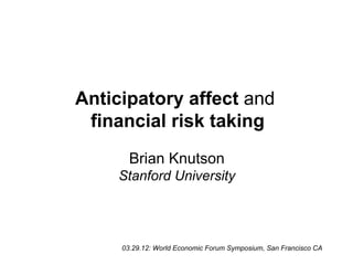 Anticipatory affect and
 financial risk taking
       Brian Knutson
     Stanford University




     03.29.12: World Economic Forum Symposium, San Francisco CA
 