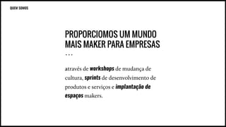 PROPORCIOMOS UM MUNDO
MAIS MAKER PARA EMPRESAS
…
através de workshops de mudança de
cultura, sprints de desenvolvimento de
produtos e serviços e implantação de
espaços makers.
QUEM SOMOS
 