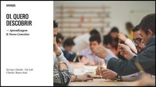 SERVIÇOS
01. QUERO
DESCOBRIR
— Aprendizagem
& Novos Conceitos
Serviço: Hands - On Lab
Cliente: Banco Itaú
 