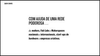 COM AJUDA DE UMA REDE
PODEROSA …
de makers, Fab Labs e Makerspaces
nacionais e internacionais, start-ups de
hardware e empresas criativas.
QUEM SOMOS
 
