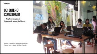 SERVIÇOS
03. QUERO
CONSTRUIR
— Implementação de
Espaços de Inovação Maker
Serviço: Consultoria Implantação Fab Lab
Cliente: Isvor - Grupo FCA Fiat Chrysler
 