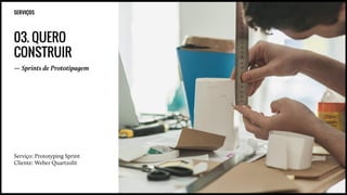 SERVIÇOS
03. QUERO
CONSTRUIR
— Sprints de Prototipagem
Serviço: Prototyping Sprint
Cliente: Weber Quartzolit
 