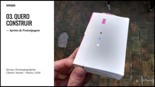 SERVIÇOS
03. QUERO
CONSTRUIR
— Sprints de Prototipagem
Serviço: Prototyping Sprint
Cliente: Suzano - Natura / Aché
 