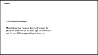 Metodologia We Fab para desenvolvimento de
produtos e serviços de maneira ágil, colaborativa e
que faz uso da linguagem da prototipagem.
— Sprints de Prototipagem
SERVIÇOS
 