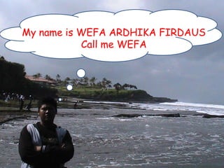 My name is WEFA ARDHIKA FIRDAUS
           Call me WEFA
 
