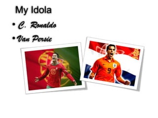 My Idola
• C. Ronaldo
• Van Persie
 