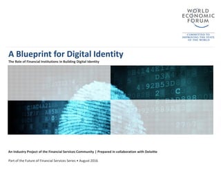 A Blueprint for Digital Identity
The Role of Financial Institutions in Building Digital Identity
An Industry Project of the Financial Services Community | Prepared in collaboration with Deloitte
Part of the Future of Financial Services Series • August 2016
 