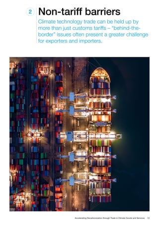 Non-tariff barriers
2
Climate technology trade can be held up by
more than just customs tariffs – “behind-the-
border” issues often present a greater challenge
for exporters and importers.
Accelerating Decarbonization through Trade in Climate Goods and Services 12
 