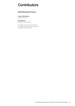 Contributors
World Economic Forum
Joachim Monkelbaan
Climate Trade Lead
Soumyajit Kar
Specialist, Sustainable Trade
The project team would like to thank all
the experts and reviewers who contributed
to shaping this insight report.
Accelerating Decarbonization through Trade in Climate Goods and Services 28
 