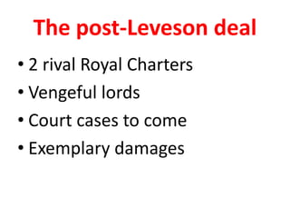 The post-Leveson deal
• 2 rival Royal Charters
• Vengeful lords
• Court cases to come
• Exemplary damages
 