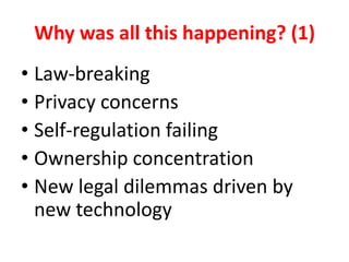 Why was all this happening? (1)
• Law-breaking
• Privacy concerns
• Self-regulation failing
• Ownership concentration
• New legal dilemmas driven by
new technology
 