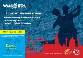 18th WORLD EDITORS FORUM
   Session: Looking beyond the article
   Title: Newsgames
   Speakers: Bobby Schweizer



  Mark your calendar
64th WORLD NEWSPAPER CONGRESS
19th WORLD EDITORS FORUM




                                         Vienna, Reed Messe Wien
  www.wan-ifra.org/kiev2012
 