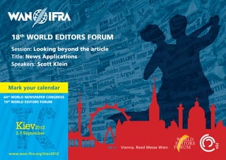 18th WORLD EDITORS FORUM
   Session: Looking beyond the article
   Title: News Applications
   Speakers: Scott Klein



  Mark your calendar
64th WORLD NEWSPAPER CONGRESS
19th WORLD EDITORS FORUM




                                         Vienna, Reed Messe Wien
  www.wan-ifra.org/kiev2012
 