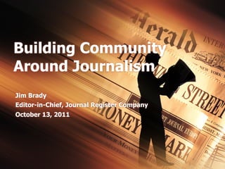 Building Community
Around Journalism
Jim Brady
Editor-in-Chief, Journal Register Company
October 13, 2011
 