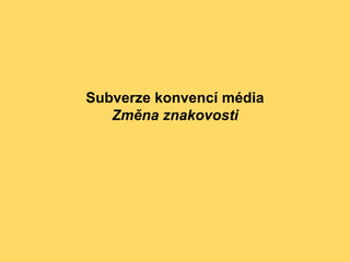 Subverze konvencí média
Změna znakovosti
 