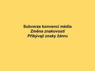 Subverze konvencí média
Změna znakovosti
Přibývají znaky žánru
 