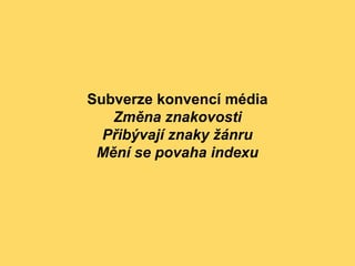 Subverze konvencí média
Změna znakovosti
Přibývají znaky žánru
Mění se povaha indexu
 