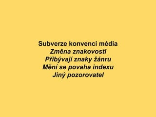 Subverze konvencí média
Změna znakovosti
Přibývají znaky žánru
Mění se povaha indexu
Jiný pozorovatel
 