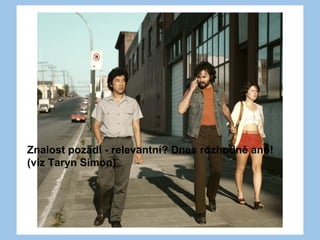 Znalost pozadí - relevantní? Dnes rozhodně ano!
(viz Taryn Simon)
 